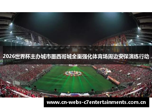 2026世界杯主办城市墨西哥城全面强化体育场周边安保演练行动