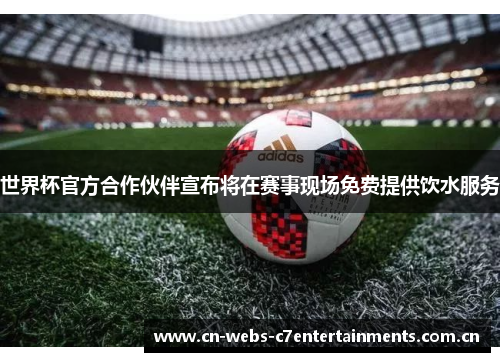 世界杯官方合作伙伴宣布将在赛事现场免费提供饮水服务 世界杯官方合作伙伴宣布将在赛事现场免费提供饮水服务