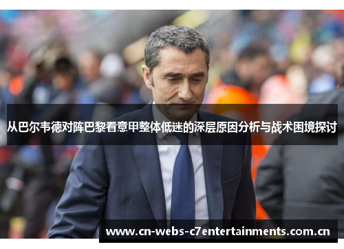 从巴尔韦德对阵巴黎看意甲整体低迷的深层原因分析与战术困境探讨
