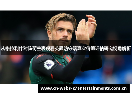 从格拉利什对阵荷兰表现看英超防守端真实价值评估研究视角解析 从格拉利什对阵荷兰表现看英超防守端真实价值评估研究视角解析