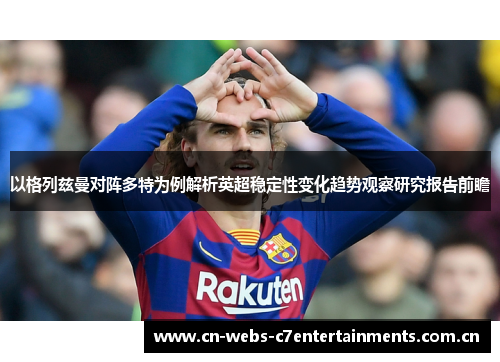 以格列兹曼对阵多特为例解析英超稳定性变化趋势观察研究报告前瞻 以格列兹曼对阵多特为例解析英超稳定性变化趋势观察研究报告前瞻