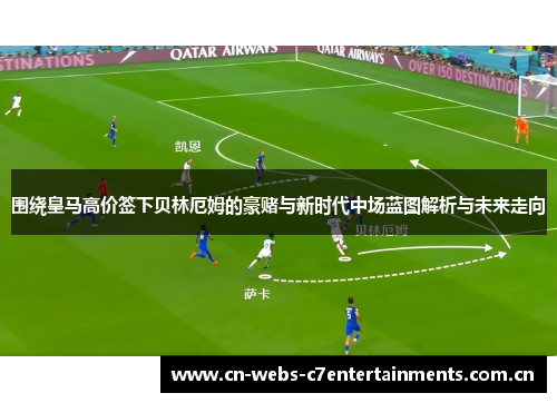 围绕皇马高价签下贝林厄姆的豪赌与新时代中场蓝图解析与未来走向