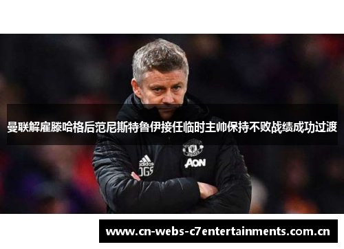 曼联解雇滕哈格后范尼斯特鲁伊接任临时主帅保持不败战绩成功过渡